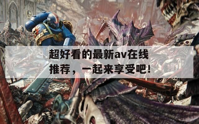 超好看的最新av在线推荐，一起来享受吧！