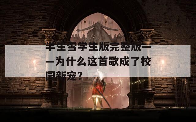 半生雪学生版完整版——为什么这首歌成了校园新宠？