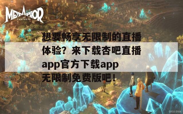 想要畅享无限制的直播体验？来下载杏吧直播app官方下载app无限制免费版吧！