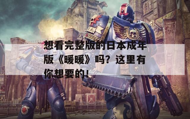 想看完整版的日本成年版《暖暖》吗？这里有你想要的！