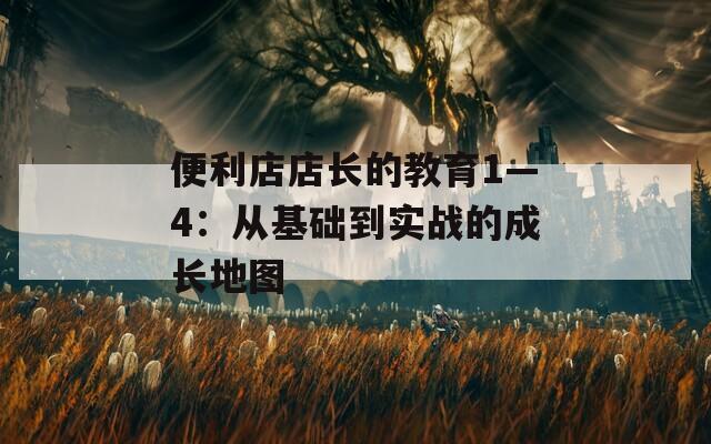 便利店店长的教育1—4：从基础到实战的成长地图