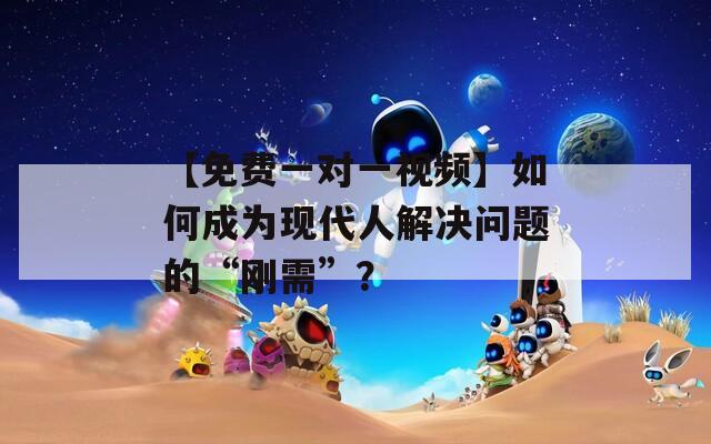 【免费一对一视频】如何成为现代人解决问题的“刚需”？