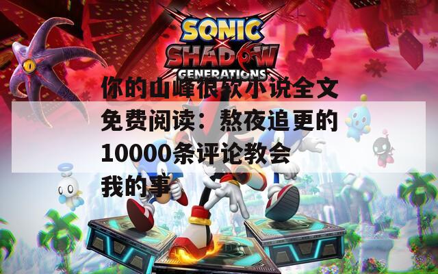 你的山峰很软小说全文免费阅读：熬夜追更的10000条评论教会我的事