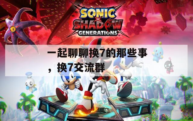 一起聊聊换7的那些事，换7交流群