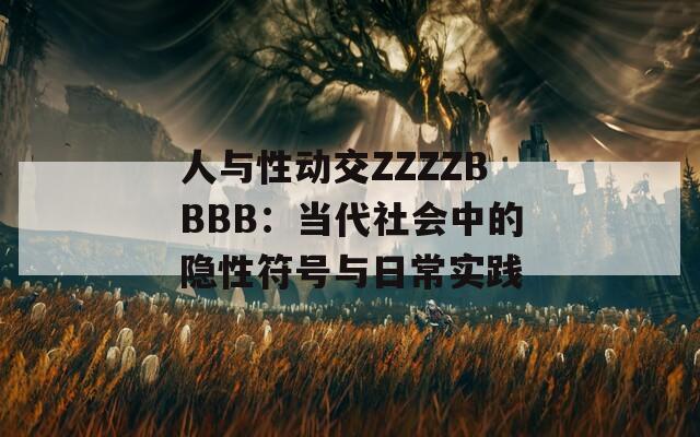 人与性动交ZZZZBBBB：当代社会中的隐性符号与日常实践