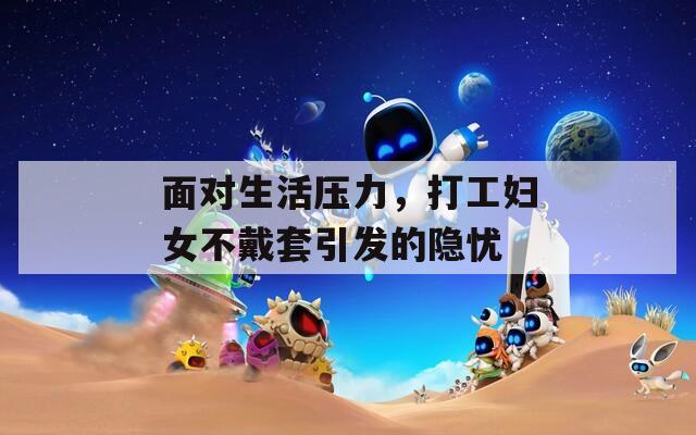 面对生活压力，打工妇女不戴套引发的隐忧