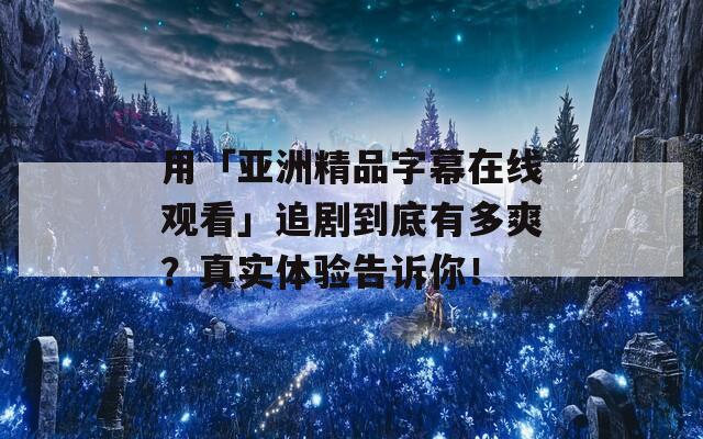 用「亚洲精品字幕在线观看」追剧到底有多爽？真实体验告诉你！