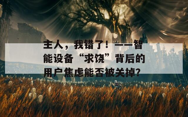 主人，我错了！——智能设备“求饶”背后的用户焦虑能否被关掉？