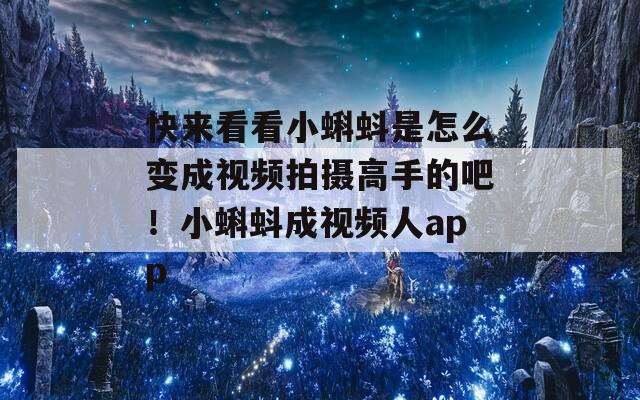 快来看看小蝌蚪是怎么变成视频拍摄高手的吧！小蝌蚪成视频人app