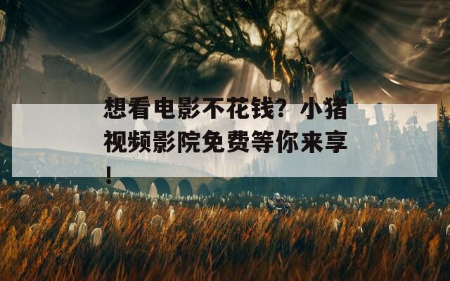想看电影不花钱？小猪视频影院免费等你来享！