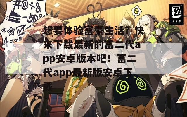 想要体验富豪生活？快来下载最新的富二代app安卓版本吧！富二代app最新版安卓下载