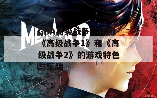 GBA高级战争：评测《高级战争1》和《高级战争2》的游戏特色与乐趣