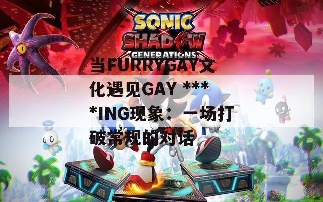当FURRYGAY文化遇见GAY ****ING现象：一场打破常规的对话