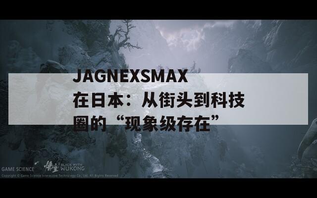 JAGNEXSMAX在日本：从街头到科技圈的“现象级存在”