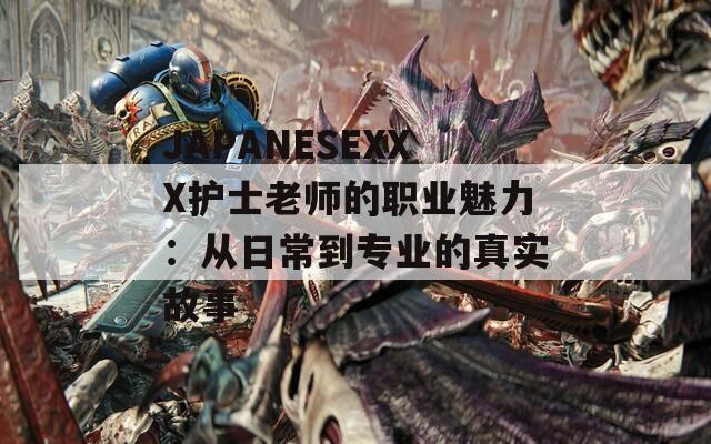 JAPANESEXXX护士老师的职业魅力：从日常到专业的真实故事