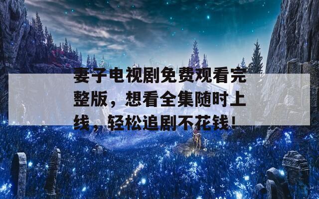 妻子电视剧免费观看完整版，想看全集随时上线，轻松追剧不花钱！
