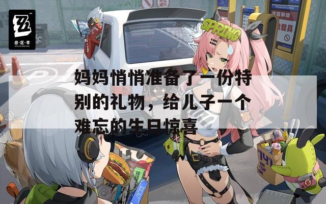 妈妈悄悄准备了一份特别的礼物，给儿子一个难忘的生日惊喜