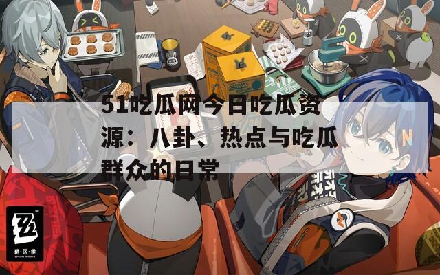51吃瓜网今日吃瓜资源：八卦、热点与吃瓜群众的日常
