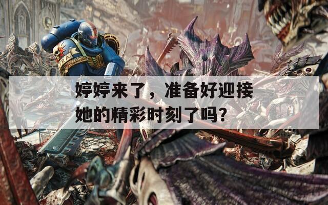 婷婷来了，准备好迎接她的精彩时刻了吗？