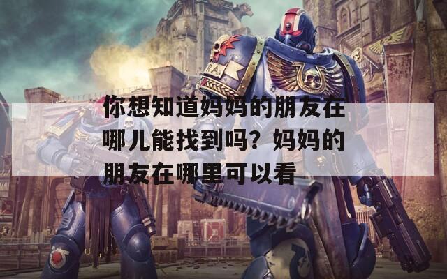 你想知道妈妈的朋友在哪儿能找到吗？妈妈的朋友在哪里可以看