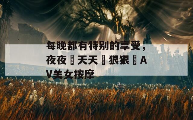 每晚都有特别的享受，夜夜穞天天穞狠狠穞AV美女按摩