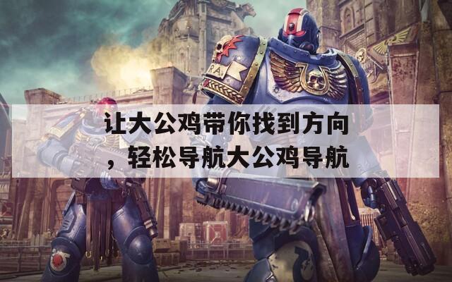 让大公鸡带你找到方向，轻松导航大公鸡导航