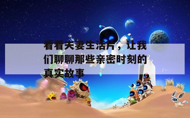 看看夫妻生活片，让我们聊聊那些亲密时刻的真实故事