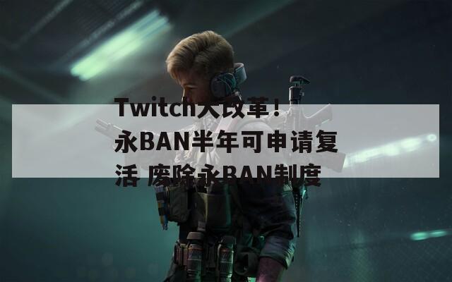 Twitch大改革！永BAN半年可申请复活 废除永BAN制度