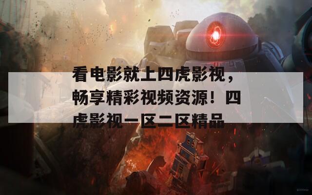 看电影就上四虎影视，畅享精彩视频资源！四虎影视一区二区精品
