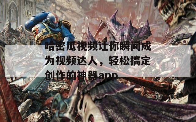 哈密瓜视频让你瞬间成为视频达人，轻松搞定创作的神器app