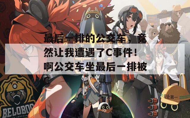 最后一排的公交车，竟然让我遭遇了C事件！啊公交车坐最后一排被C