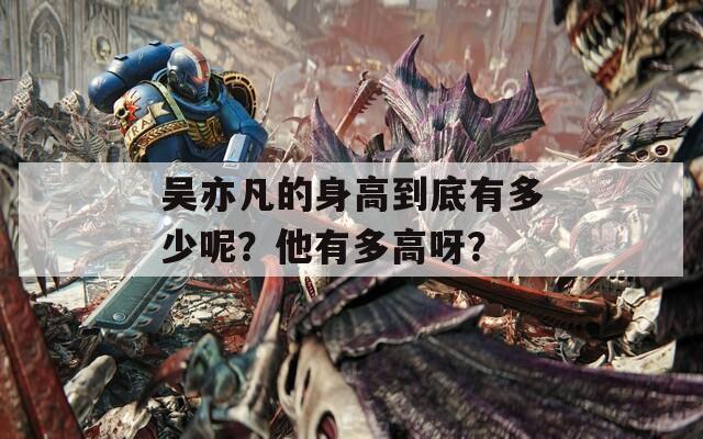 吴亦凡的身高到底有多少呢？他有多高呀？