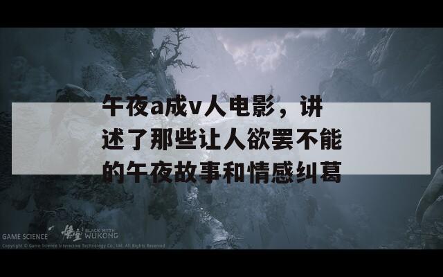 午夜a成v人电影，讲述了那些让人欲罢不能的午夜故事和情感纠葛