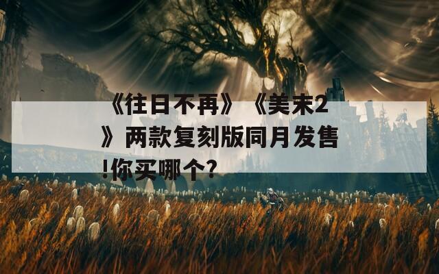 《往日不再》《美末2》两款复刻版同月发售!你买哪个?