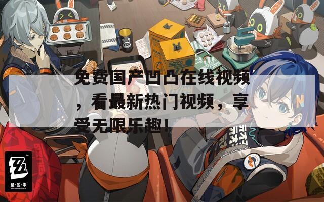 免费国产凹凸在线视频，看最新热门视频，享受无限乐趣！