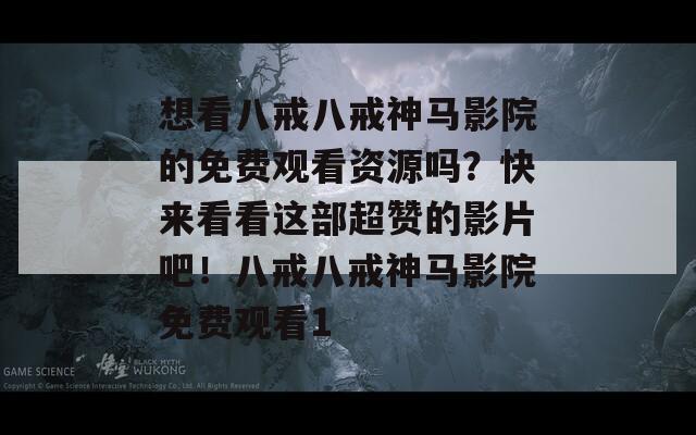 想看八戒八戒神马影院的免费观看资源吗？快来看看这部超赞的影片吧！八戒八戒神马影院免费观看1