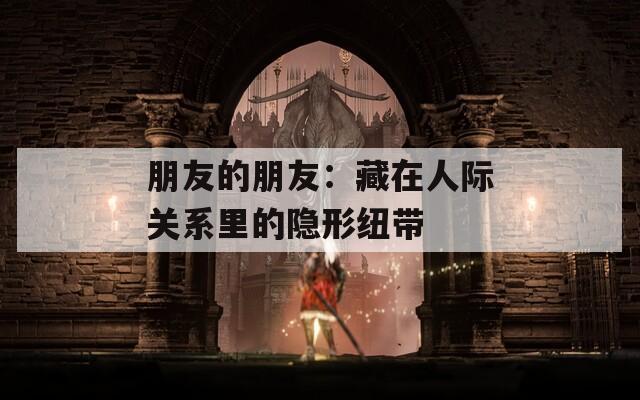 朋友的朋友：藏在人际关系里的隐形纽带