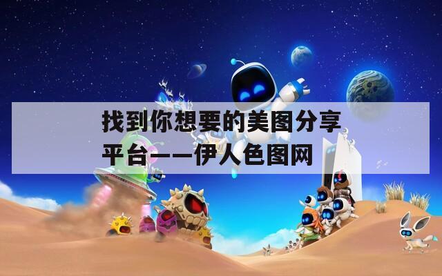 找到你想要的美图分享平台——伊人色图网