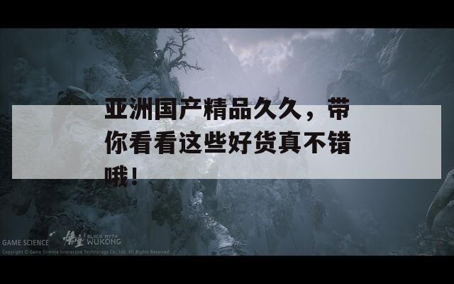 亚洲国产精品久久，带你看看这些好货真不错哦！