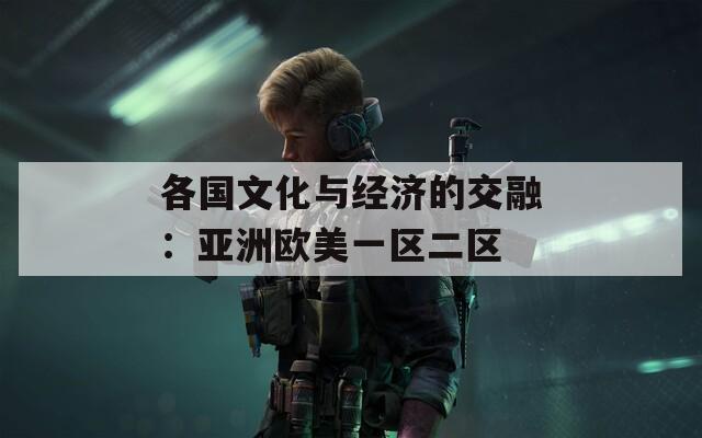 各国文化与经济的交融：亚洲欧美一区二区