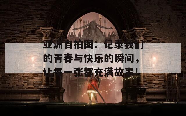 亚洲自拍图：记录我们的青春与快乐的瞬间，让每一张都充满故事！