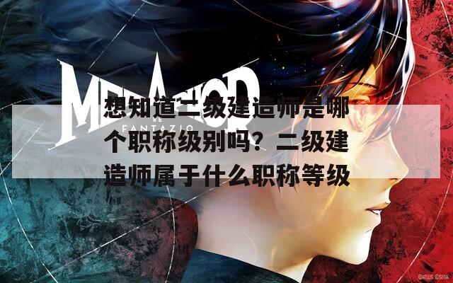 想知道二级建造师是哪个职称级别吗？二级建造师属于什么职称等级