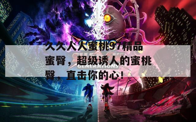 久久人人蜜桃97精品蜜臀，超级诱人的蜜桃臀，直击你的心！