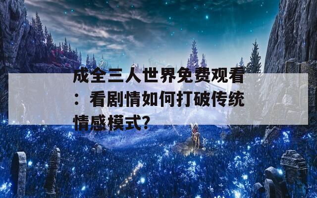 成全三人世界免费观看：看剧情如何打破传统情感模式？
