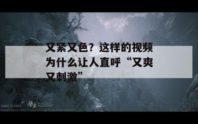 又紧又色？这样的视频为什么让人直呼“又爽又刺激”