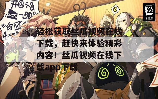 轻松获取丝瓜视频在线下载，赶快来体验精彩内容！丝瓜视频在线下载app下载