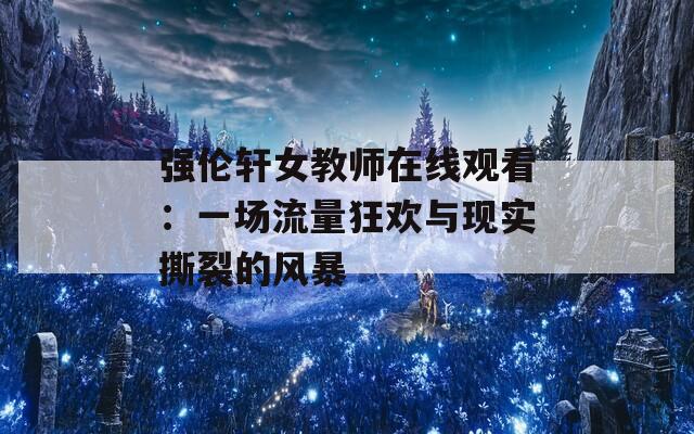 强伦轩女教师在线观看：一场流量狂欢与现实撕裂的风暴