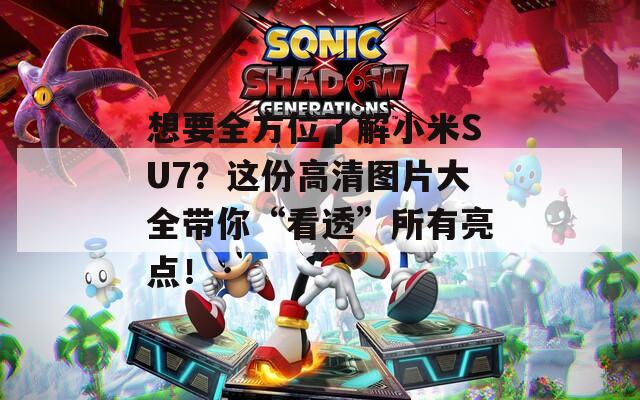 想要全方位了解小米SU7？这份高清图片大全带你“看透”所有亮点！