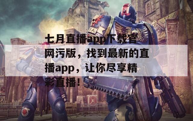 七月直播app下载官网污版，找到最新的直播app，让你尽享精彩直播！