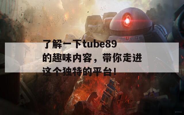 了解一下tube89的趣味内容，带你走进这个独特的平台！
